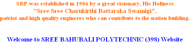 SBP was established in 1986 by a great visionary, His Holiness  "Sree Sree Charukirthi Battaraka Swamigi",  patriot and high quality engineers who can contribute to the nation building.   Welcome to SREE BAHUBALI POLYTECHNIC (398) Website